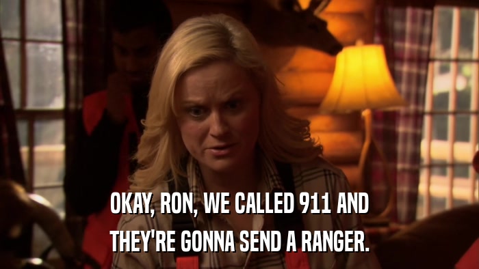 OKAY, RON, WE CALLED 911 AND THEY'RE GONNA SEND A RANGER. 