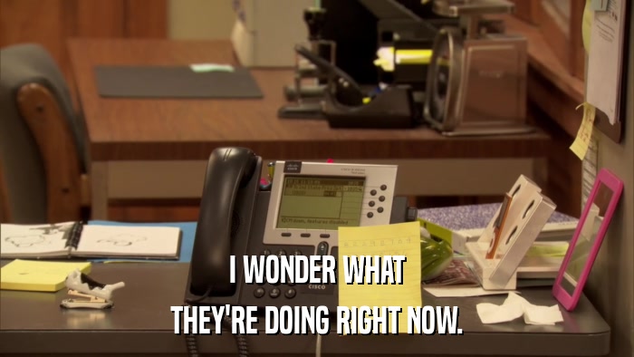 I WONDER WHAT THEY'RE DOING RIGHT NOW. 