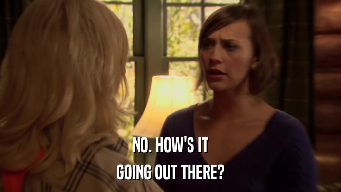NO. HOW'S IT GOING OUT THERE? 