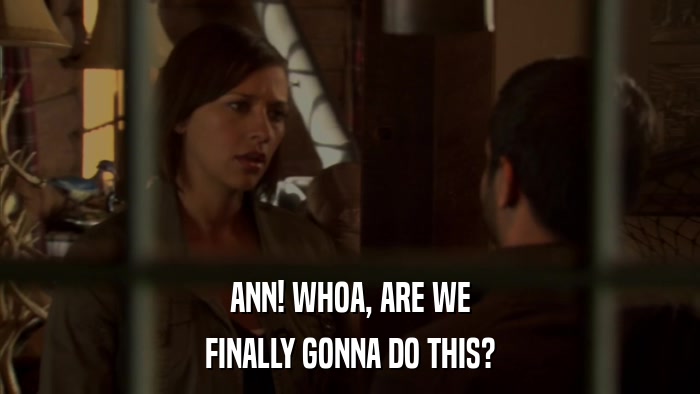 ANN! WHOA, ARE WE FINALLY GONNA DO THIS? 