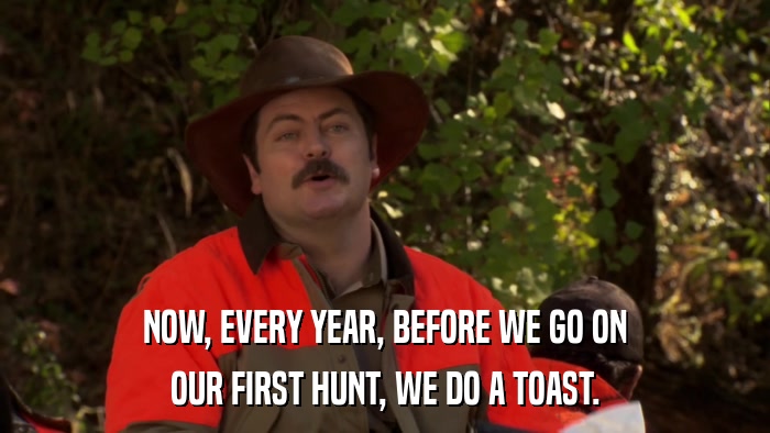 NOW, EVERY YEAR, BEFORE WE GO ON OUR FIRST HUNT, WE DO A TOAST. 
