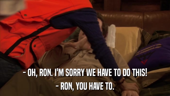 - OH, RON. I'M SORRY WE HAVE TO DO THIS! - RON, YOU HAVE TO. 