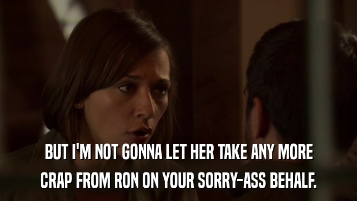 BUT I'M NOT GONNA LET HER TAKE ANY MORE CRAP FROM RON ON YOUR SORRY-ASS BEHALF. 