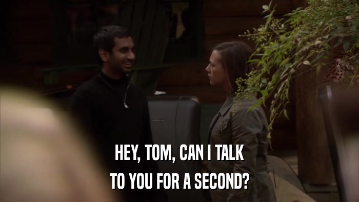 HEY, TOM, CAN I TALK TO YOU FOR A SECOND? 