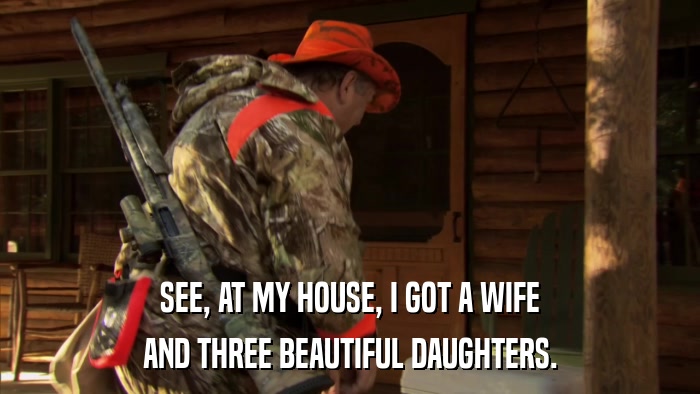 SEE, AT MY HOUSE, I GOT A WIFE AND THREE BEAUTIFUL DAUGHTERS. 