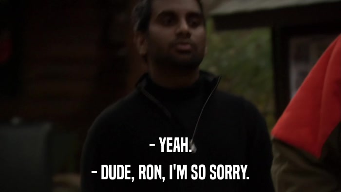 - YEAH. - DUDE, RON, I'M SO SORRY. 