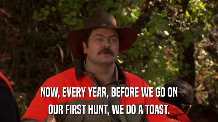 NOW, EVERY YEAR, BEFORE WE GO ON OUR FIRST HUNT, WE DO A TOAST. 