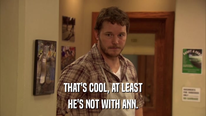 THAT'S COOL, AT LEAST HE'S NOT WITH ANN. 