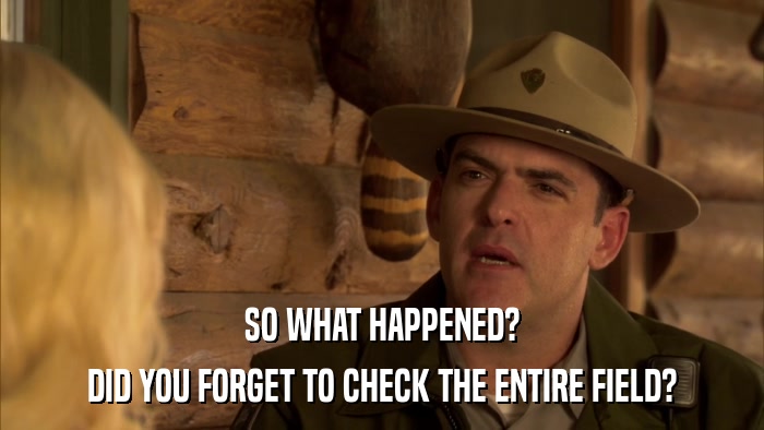 SO WHAT HAPPENED? DID YOU FORGET TO CHECK THE ENTIRE FIELD? 
