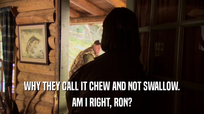 WHY THEY CALL IT CHEW AND NOT SWALLOW. AM I RIGHT, RON? 