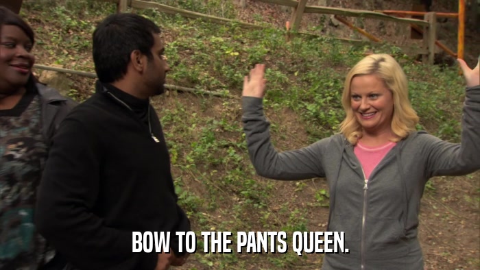 BOW TO THE PANTS QUEEN.  