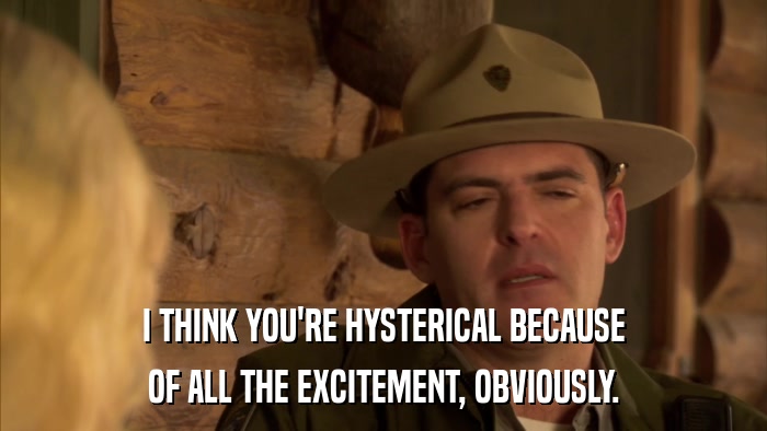 I THINK YOU'RE HYSTERICAL BECAUSE OF ALL THE EXCITEMENT, OBVIOUSLY. 