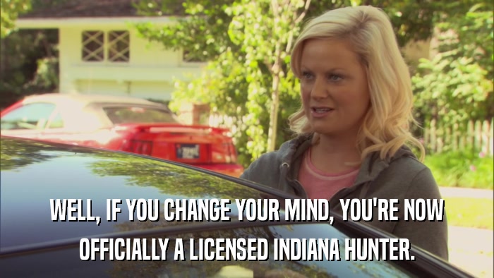 WELL, IF YOU CHANGE YOUR MIND, YOU'RE NOW OFFICIALLY A LICENSED INDIANA HUNTER. 