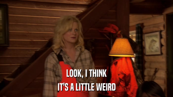 LOOK, I THINK IT'S A LITTLE WEIRD 