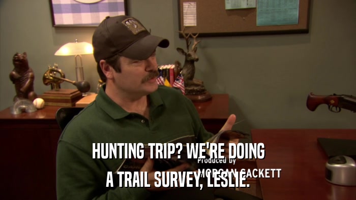HUNTING TRIP? WE'RE DOING A TRAIL SURVEY, LESLIE. 