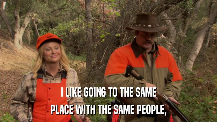 I LIKE GOING TO THE SAME PLACE WITH THE SAME PEOPLE, 