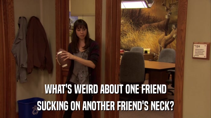 WHAT'S WEIRD ABOUT ONE FRIEND SUCKING ON ANOTHER FRIEND'S NECK? 