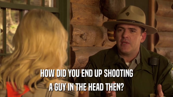 HOW DID YOU END UP SHOOTING A GUY IN THE HEAD THEN? 