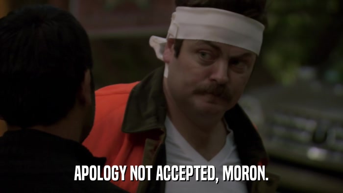 APOLOGY NOT ACCEPTED, MORON.  