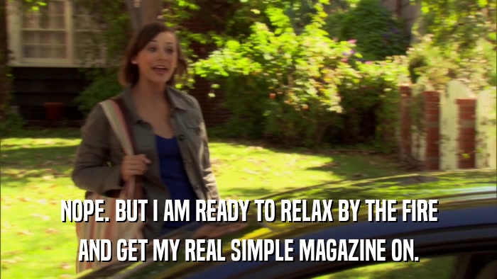 NOPE. BUT I AM READY TO RELAX BY THE FIRE AND GET MY REAL SIMPLE MAGAZINE ON. 