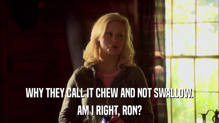 WHY THEY CALL IT CHEW AND NOT SWALLOW. AM I RIGHT, RON? 