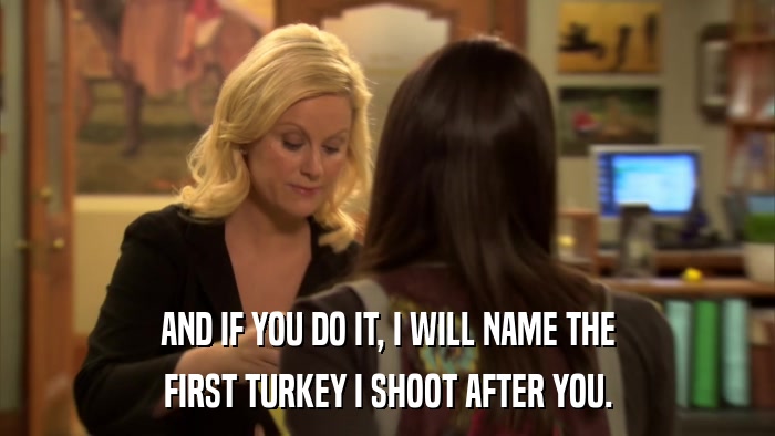 AND IF YOU DO IT, I WILL NAME THE FIRST TURKEY I SHOOT AFTER YOU. 