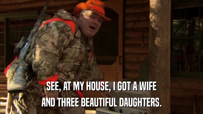 SEE, AT MY HOUSE, I GOT A WIFE AND THREE BEAUTIFUL DAUGHTERS. 