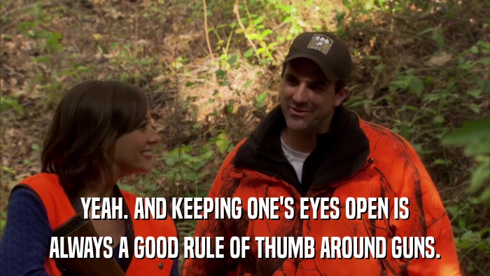 YEAH. AND KEEPING ONE'S EYES OPEN IS ALWAYS A GOOD RULE OF THUMB AROUND GUNS. 