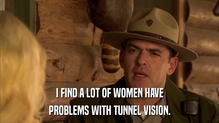 I FIND A LOT OF WOMEN HAVE PROBLEMS WITH TUNNEL VISION. 