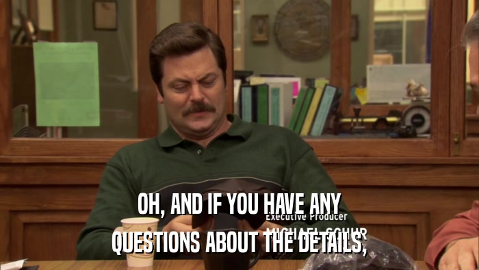 OH, AND IF YOU HAVE ANY QUESTIONS ABOUT THE DETAILS, 