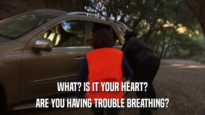 WHAT? IS IT YOUR HEART? ARE YOU HAVING TROUBLE BREATHING? 