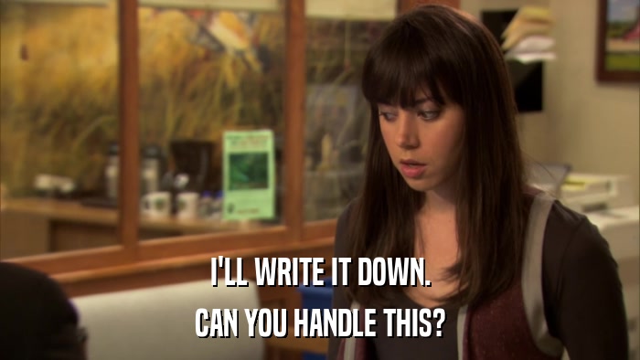 I'LL WRITE IT DOWN. CAN YOU HANDLE THIS? 