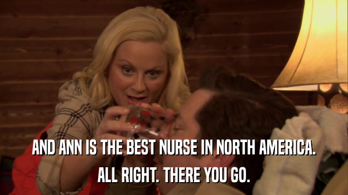 AND ANN IS THE BEST NURSE IN NORTH AMERICA. ALL RIGHT. THERE YOU GO. 