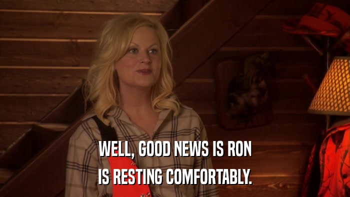 WELL, GOOD NEWS IS RON IS RESTING COMFORTABLY. 