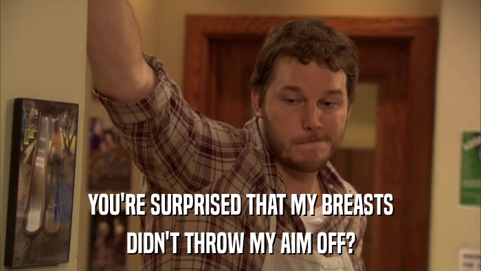 YOU'RE SURPRISED THAT MY BREASTS DIDN'T THROW MY AIM OFF? 