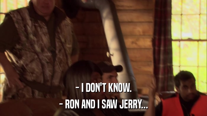 - I DON'T KNOW. - RON AND I SAW JERRY... 