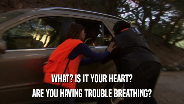WHAT? IS IT YOUR HEART? ARE YOU HAVING TROUBLE BREATHING? 