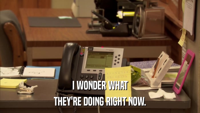 I WONDER WHAT THEY'RE DOING RIGHT NOW. 