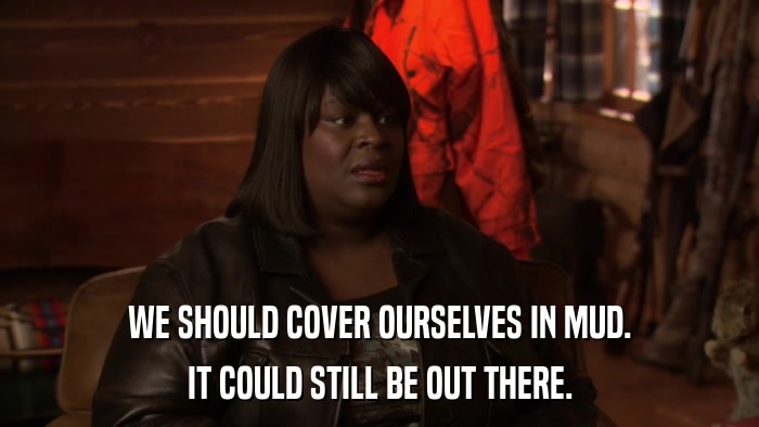 WE SHOULD COVER OURSELVES IN MUD. IT COULD STILL BE OUT THERE. 