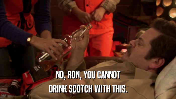 NO, RON, YOU CANNOT DRINK SCOTCH WITH THIS. 
