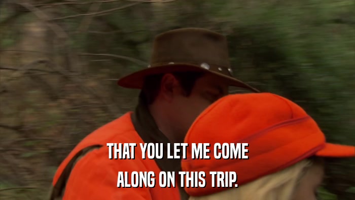 THAT YOU LET ME COME ALONG ON THIS TRIP. 