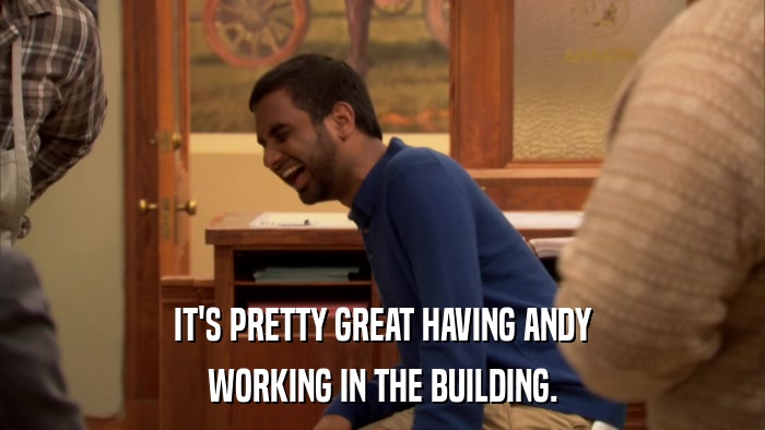 IT'S PRETTY GREAT HAVING ANDY WORKING IN THE BUILDING. 