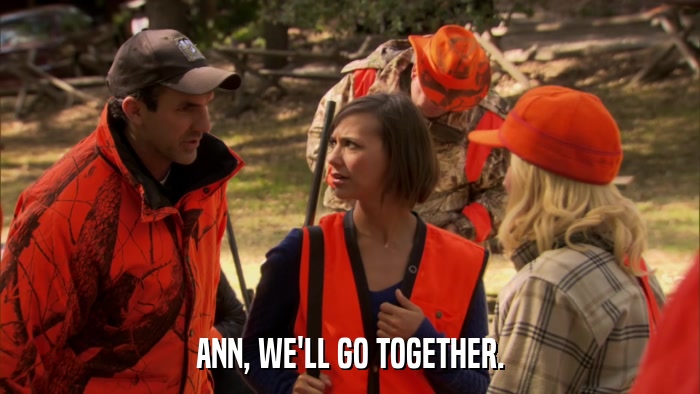 ANN, WE'LL GO TOGETHER.  