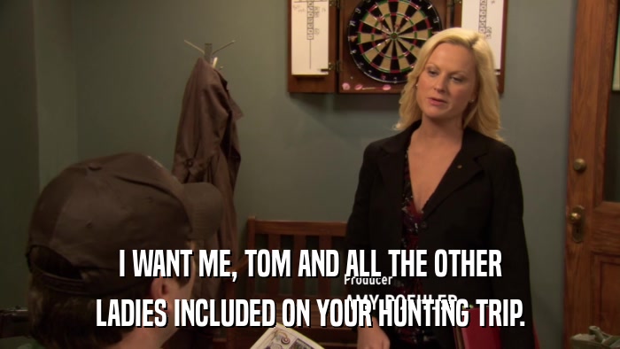 I WANT ME, TOM AND ALL THE OTHER LADIES INCLUDED ON YOUR HUNTING TRIP. 