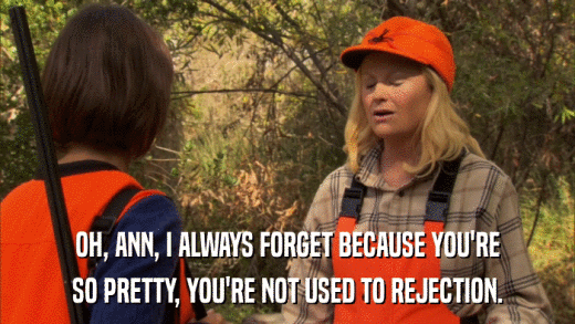 OH, ANN, I ALWAYS FORGET BECAUSE YOU'RE SO PRETTY, YOU'RE NOT USED TO REJECTION. 
