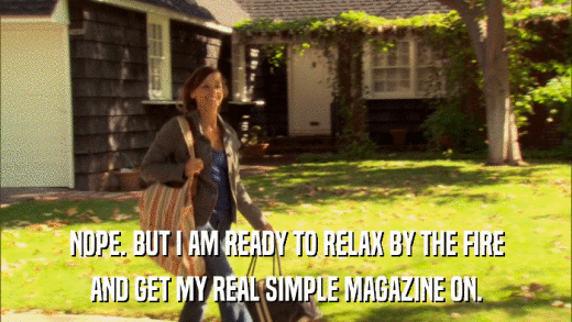 NOPE. BUT I AM READY TO RELAX BY THE FIRE AND GET MY REAL SIMPLE MAGAZINE ON. 