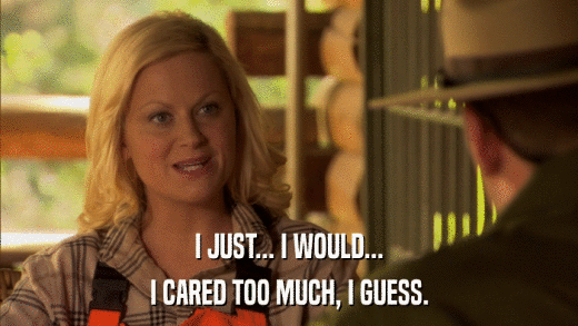 I JUST... I WOULD... I CARED TOO MUCH, I GUESS. 