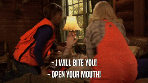 - I WILL BITE YOU! - OPEN YOUR MOUTH! 