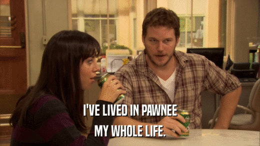 I'VE LIVED IN PAWNEE MY WHOLE LIFE. 