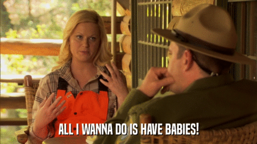 ALL I WANNA DO IS HAVE BABIES!  
